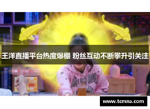 王洋直播平台热度爆棚 粉丝互动不断攀升引关注