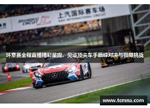 环意赛全程直播精彩呈现，见证顶尖车手巅峰对决与极限挑战