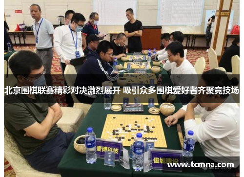 北京围棋联赛精彩对决激烈展开 吸引众多围棋爱好者齐聚竞技场
