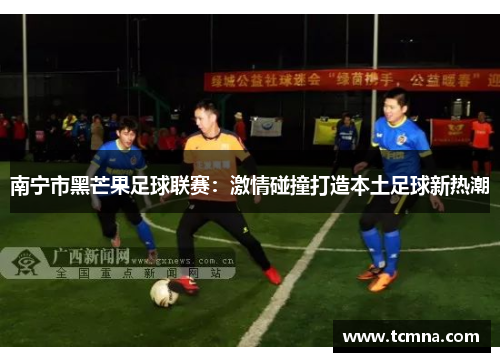 南宁市黑芒果足球联赛：激情碰撞打造本土足球新热潮