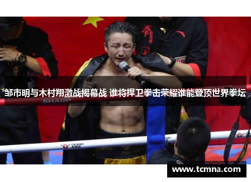 邹市明与木村翔激战揭幕战 谁将捍卫拳击荣耀谁能登顶世界拳坛