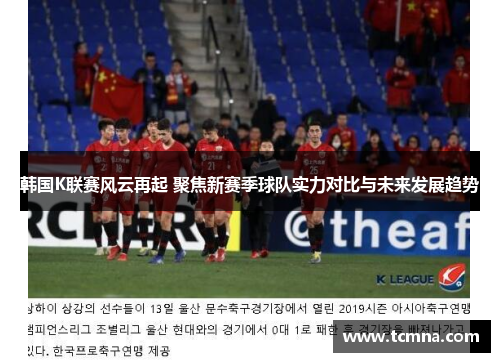 韩国K联赛风云再起 聚焦新赛季球队实力对比与未来发展趋势