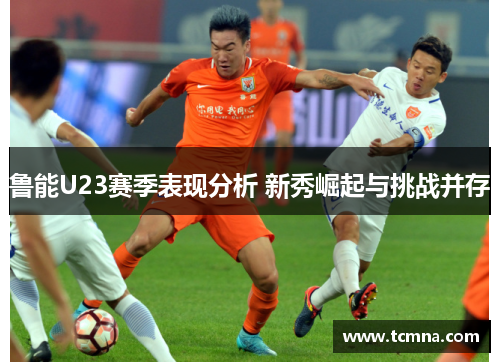 鲁能U23赛季表现分析 新秀崛起与挑战并存
