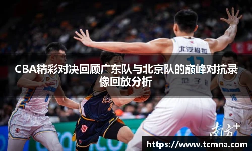 CBA精彩对决回顾广东队与北京队的巅峰对抗录像回放分析