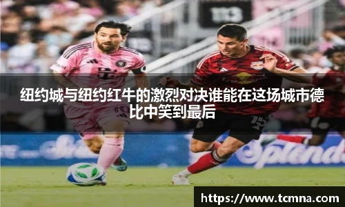 纽约城与纽约红牛的激烈对决谁能在这场城市德比中笑到最后