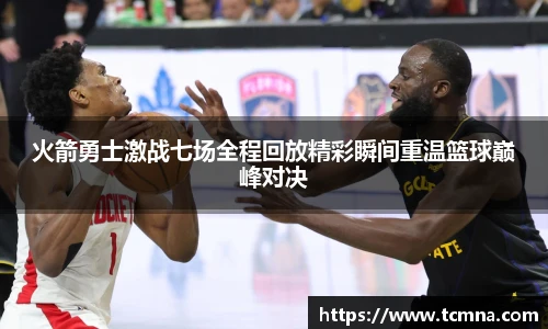 火箭勇士激战七场全程回放精彩瞬间重温篮球巅峰对决