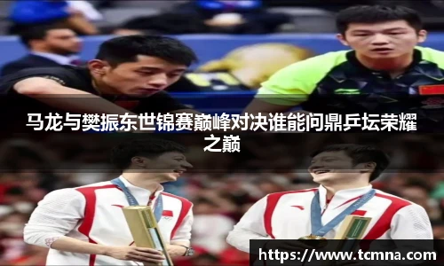 马龙与樊振东世锦赛巅峰对决谁能问鼎乒坛荣耀之巅