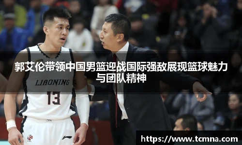 郭艾伦带领中国男篮迎战国际强敌展现篮球魅力与团队精神